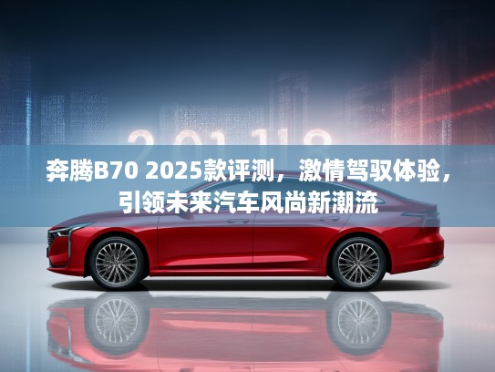 奔腾B70 2025款评测，激情驾驭体验，引领未来汽车风尚新潮流