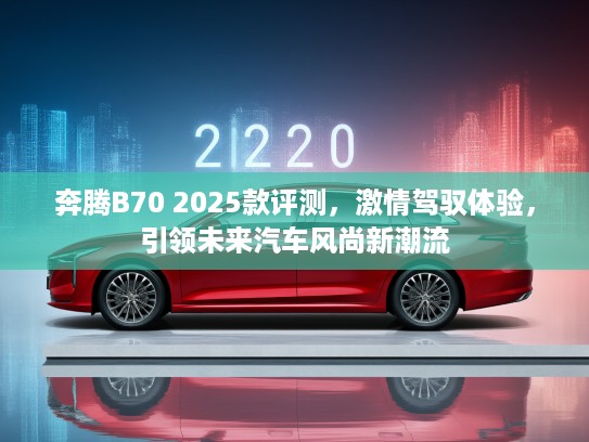 奔腾B70 2025款评测，激情驾驭体验，引领未来汽车风尚新潮流