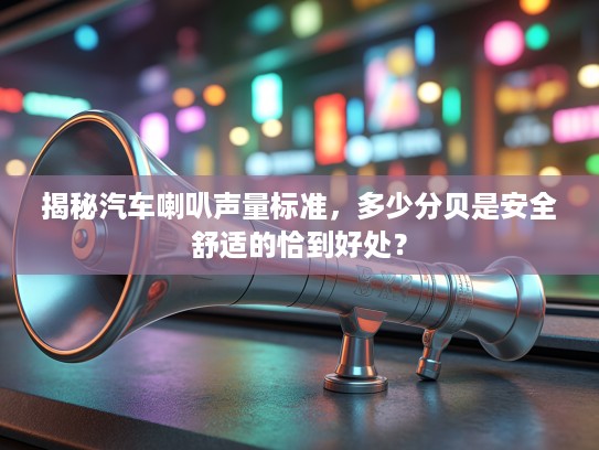 揭秘汽车喇叭声量标准，多少分贝是安全舒适的恰到好处？