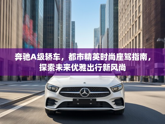 奔驰A级轿车，都市精英时尚座驾指南，探索未来优雅出行新风尚