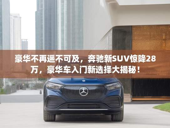 豪华不再遥不可及，奔驰新SUV惊降28万，豪华车入门新选择大揭秘！