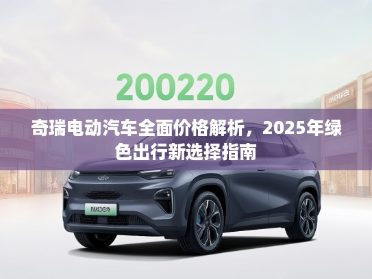 奇瑞电动汽车全面价格解析，2025年绿色出行新选择指南