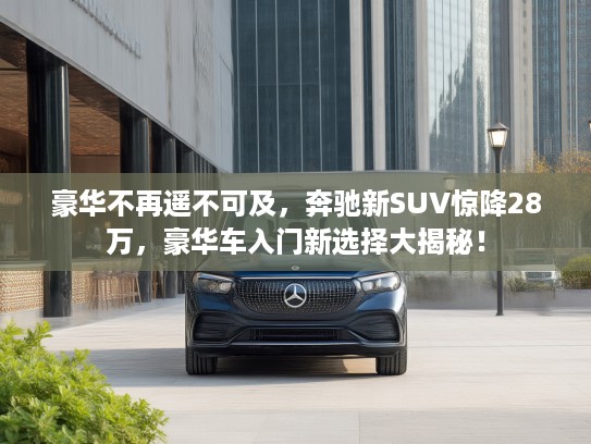 豪华不再遥不可及，奔驰新SUV惊降28万，豪华车入门新选择大揭秘！