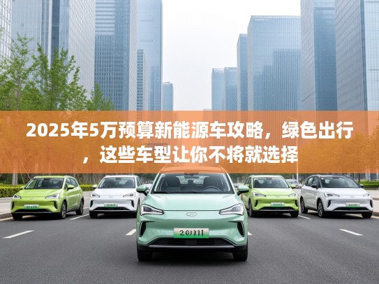 2025年5万预算新能源车攻略，绿色出行，这些车型让你不将就选择