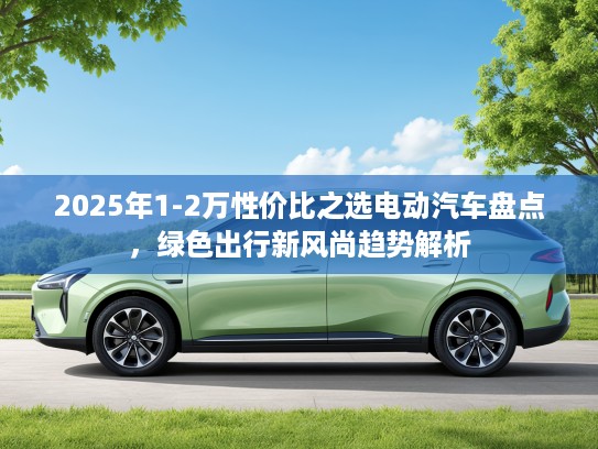2025年1-2万性价比之选电动汽车盘点，绿色出行新风尚趋势解析
