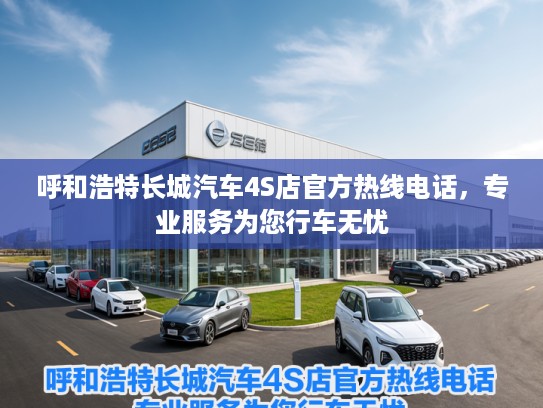 呼和浩特长城汽车4S店官方热线电话，专业服务为您行车无忧