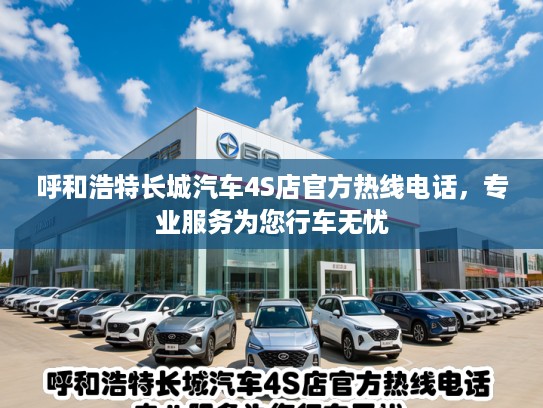 呼和浩特长城汽车4S店官方热线电话，专业服务为您行车无忧