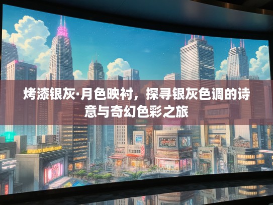 烤漆银灰·月色映衬，探寻银灰色调的诗意与奇幻色彩之旅