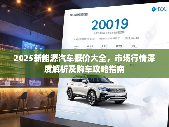 2025新能源汽车报价大全，市场行情深度解析及购车攻略指南