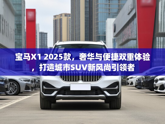 宝马X1 2025款，奢华与便捷双重体验，打造城市SUV新风尚引领者