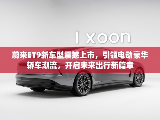 蔚来ET9新车型震撼上市，引领电动豪华轿车潮流，开启未来出行新篇章