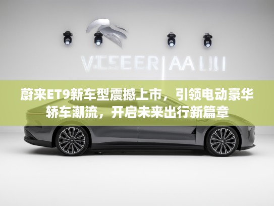 蔚来ET9新车型震撼上市，引领电动豪华轿车潮流，开启未来出行新篇章