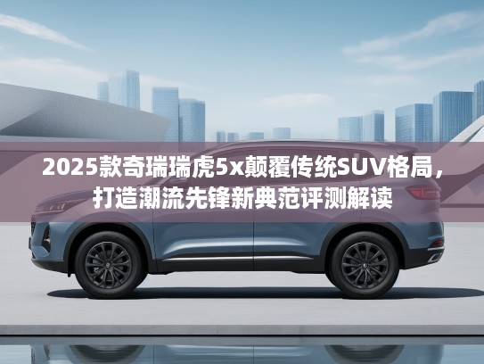 2025款奇瑞瑞虎5x颠覆传统SUV格局，打造潮流先锋新典范评测解读