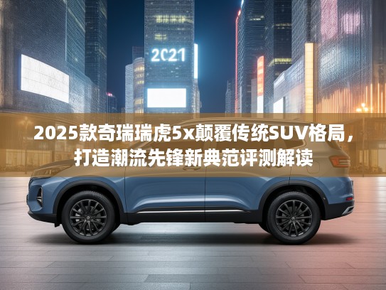 2025款奇瑞瑞虎5x颠覆传统SUV格局，打造潮流先锋新典范评测解读