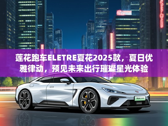 莲花跑车ELETRE夏花2025款，夏日优雅律动，预见未来出行璀璨星光体验