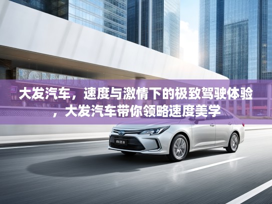 大发汽车，速度与激情下的极致驾驶体验，大发汽车带你领略速度美学