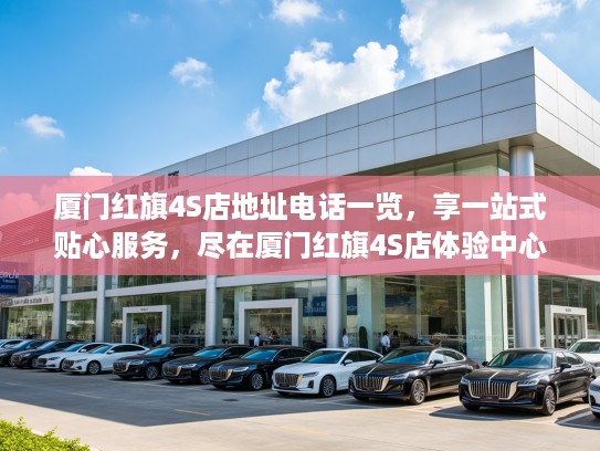 厦门红旗4S店地址电话一览，享一站式贴心服务，尽在厦门红旗4S店体验中心