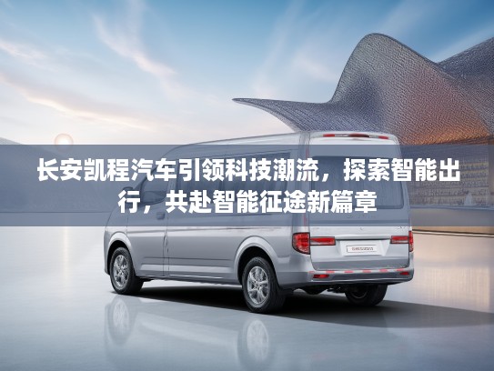 长安凯程汽车引领科技潮流，探索智能出行，共赴智能征途新篇章