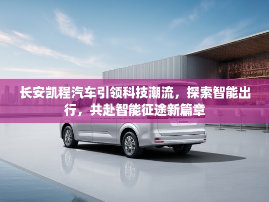长安凯程汽车引领科技潮流，探索智能出行，共赴智能征途新篇章