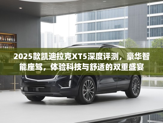 2025款凯迪拉克XT5深度评测,豪华智能座驾,体验科技与舒适的双重盛宴 2025款凯迪拉克XT5深度评测,豪华智能座驾,体验科技与舒适的双重盛宴