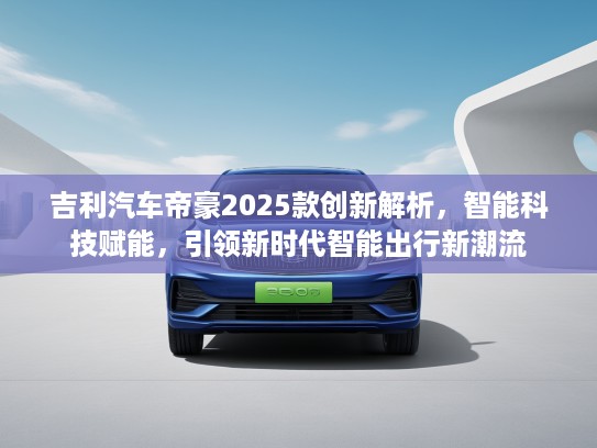吉利汽车帝豪2025款创新解析，智能科技赋能，引领新时代智能出行新潮流