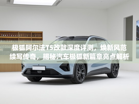 极狐阿尔法T5改款深度评测，焕新风范续写传奇，揭秘汽车极狐新篇章亮点解析