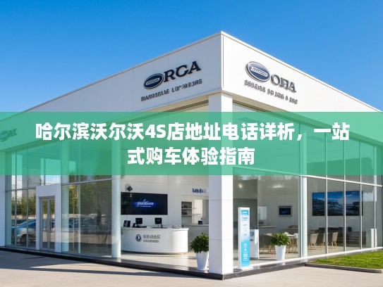 哈尔滨沃尔沃4S店地址电话详析,一站式购车体验指南 哈尔滨沃尔沃4S店地址电话详析,一站式购车体验指南