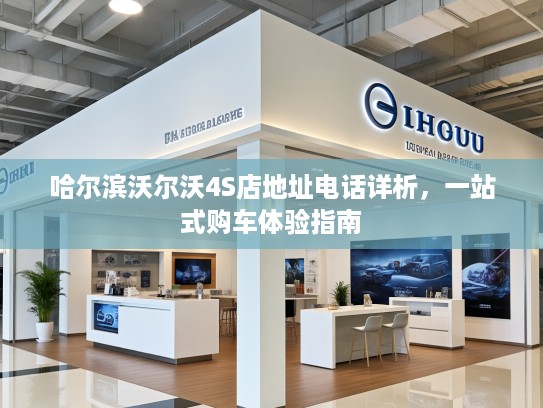 哈尔滨沃尔沃4S店地址电话详析,一站式购车体验指南 哈尔滨沃尔沃4S店地址电话详析,一站式购车体验指南