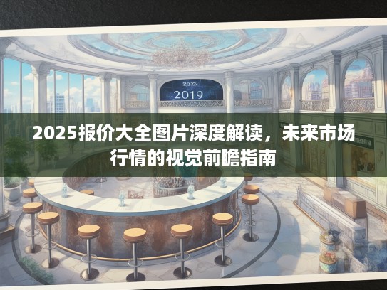 2025报价大全图片深度解读,未来市场行情的视觉前瞻指南 2025报价大全图片深度解读,未来市场行情的视觉前瞻指南