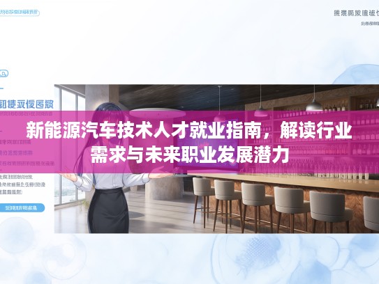 新能源汽车技术人才就业指南，解读行业需求与未来职业发展潜力