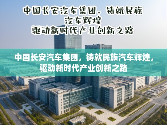 中国长安汽车集团，铸就民族汽车辉煌，驱动新时代产业创新之路