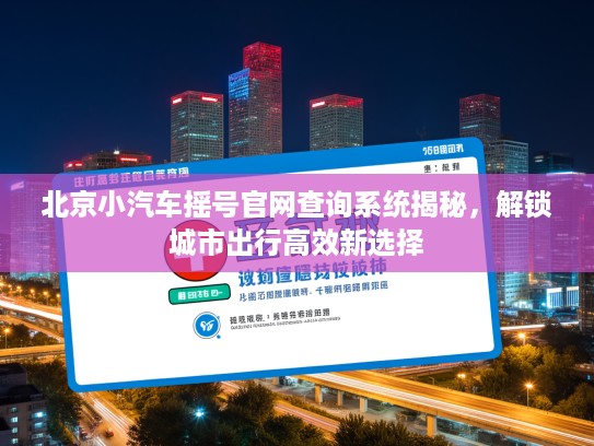 北京小汽车摇号官网查询系统揭秘，解锁城市出行高效新选择