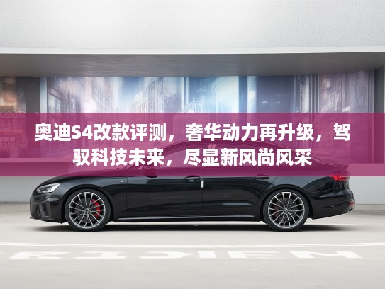 奥迪S4改款评测，奢华动力再升级，驾驭科技未来，尽显新风尚风采