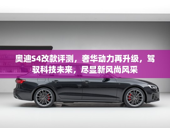 奥迪S4改款评测，奢华动力再升级，驾驭科技未来，尽显新风尚风采