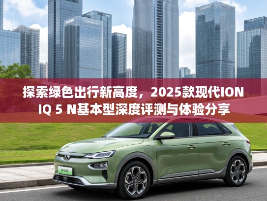 探索绿色出行新高度，2025款现代IONIQ 5 N基本型深度评测与体验分享