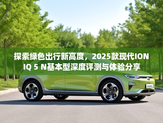 探索绿色出行新高度，2025款现代IONIQ 5 N基本型深度评测与体验分享