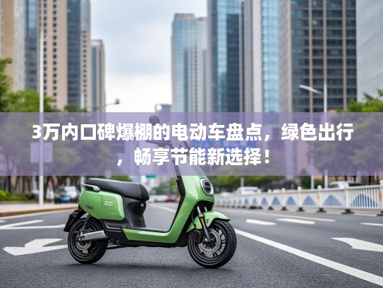 3万内口碑爆棚的电动车盘点,绿色出行,畅享节能新选择! 3万内口碑爆棚的电动车盘点,绿色出行,畅享节能新选择!