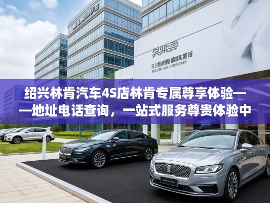 绍兴林肯汽车4S店林肯专属尊享体验——地址电话查询，一站式服务尊贵体验中心！