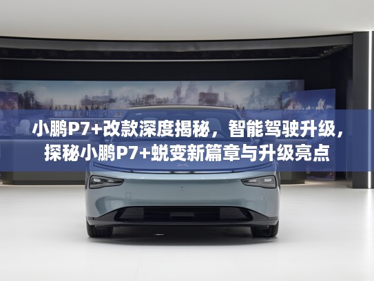 小鹏P7+改款深度揭秘,智能驾驶升级,探秘小鹏P7+蜕变新篇章与升级亮点 小鹏P7+改款深度揭秘,智能驾驶升级,探秘小鹏P7+蜕变新篇章与升级亮点