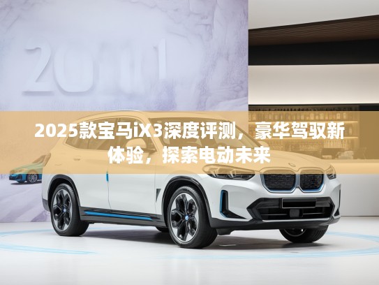 2025款宝马iX3深度评测，豪华驾驭新体验，探索电动未来