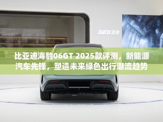 比亚迪海豹06GT 2025款评测，新能源汽车先锋，塑造未来绿色出行潮流趋势
