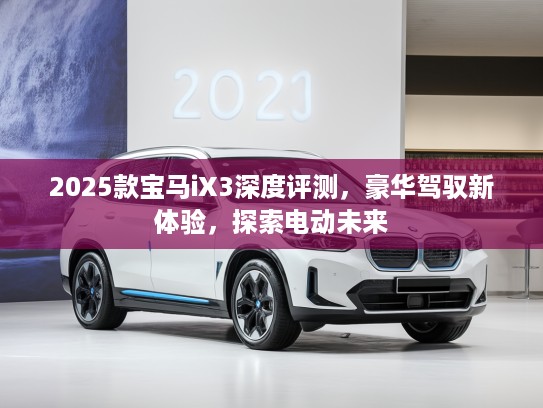 2025款宝马iX3深度评测，豪华驾驭新体验，探索电动未来