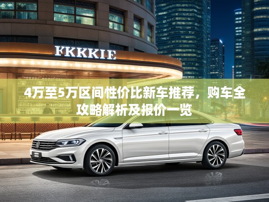 4万至5万区间性价比新车推荐，购车全攻略解析及报价一览