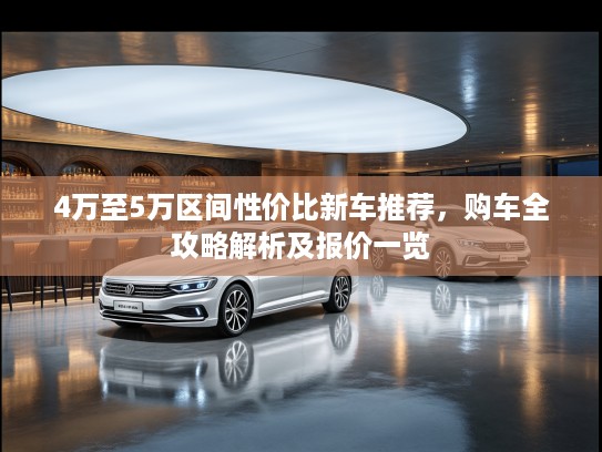 4万至5万区间性价比新车推荐，购车全攻略解析及报价一览