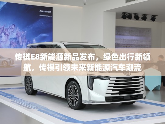传祺E8新能源新品发布，绿色出行新领航，传祺引领未来新能源汽车潮流