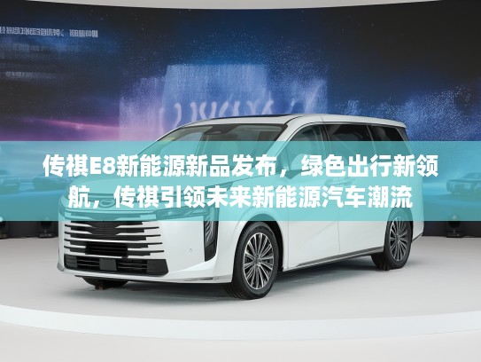 传祺E8新能源新品发布，绿色出行新领航，传祺引领未来新能源汽车潮流
