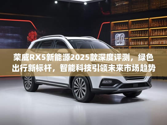 荣威RX5新能源2025款深度评测，绿色出行新标杆，智能科技引领未来市场趋势