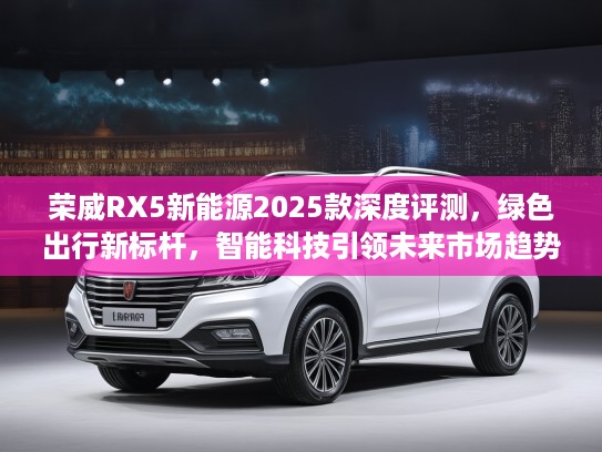 荣威RX5新能源2025款深度评测，绿色出行新标杆，智能科技引领未来市场趋势