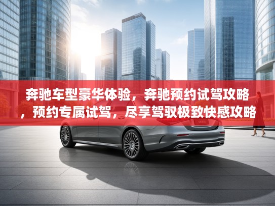奔驰车型豪华体验，奔驰预约试驾攻略，预约专属试驾，尽享驾驭极致快感攻略！