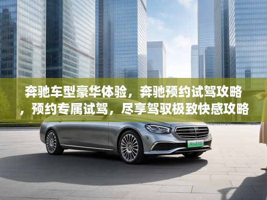 奔驰车型豪华体验，奔驰预约试驾攻略，预约专属试驾，尽享驾驭极致快感攻略！